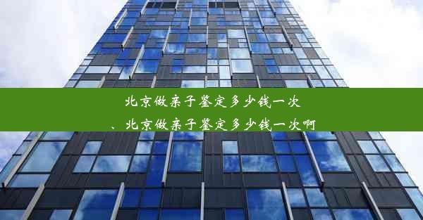 北京做亲子鉴定多少钱一次、北京做亲子鉴定多少钱一次啊