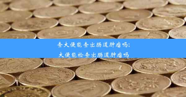 查大便能查出肠道肿瘤吗;大便能检查出肠道肿瘤吗