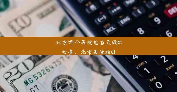 北京哪个医院能当天做ct检查、北京医院拍ct