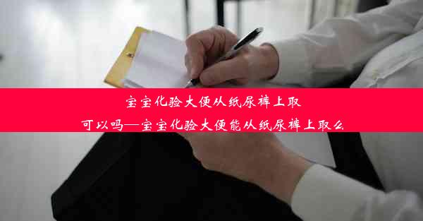 宝宝化验大便从纸尿裤上取可以吗—宝宝化验大便能从纸尿裤上取么