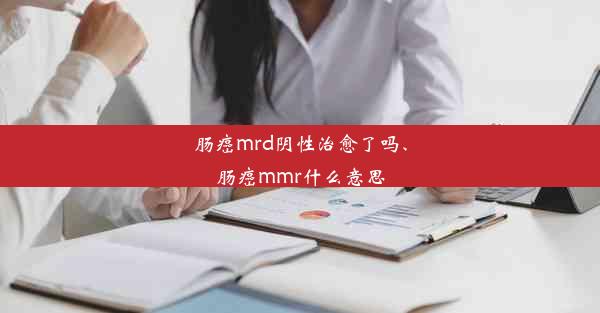 肠癌mrd阴性治愈了吗、肠癌mmr什么意思