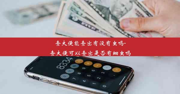 查大便能查出有没有虫吗-查大便可以查出是否有蛔虫吗