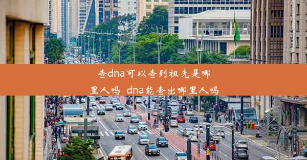 查dna可以查到祖先是哪里人吗_dna能查出哪里人吗