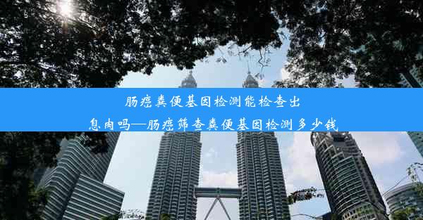 肠癌粪便基因检测能检查出息肉吗—肠癌筛查粪便基因检测多少钱