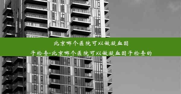 北京哪个医院可以做凝血因子检查-北京哪个医院可以做凝血因子检查的