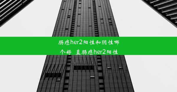 肠癌her2阳性和阴性哪个好_直肠癌her2阳性