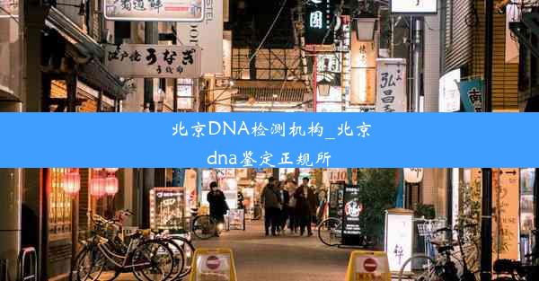 北京DNA检测机构_北京dna鉴定正规所