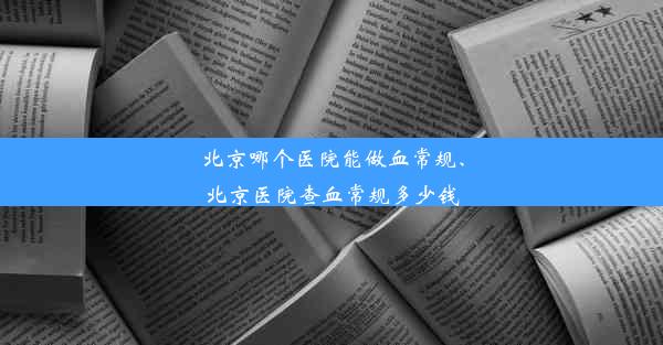 北京哪个医院能做血常规、北京医院查血常规多少钱