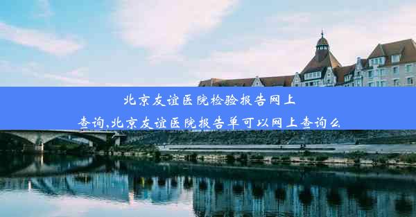 北京友谊医院检验报告网上查询,北京友谊医院报告单可以网上查询么