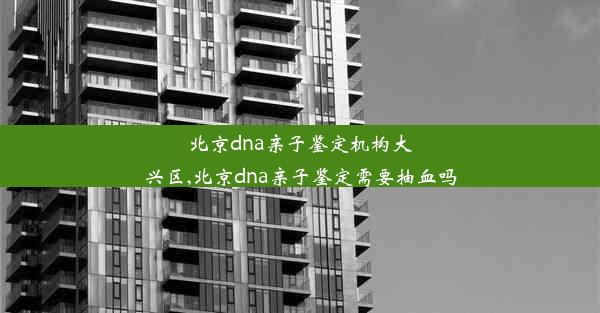 北京dna亲子鉴定机构大兴区,北京dna亲子鉴定需要抽血吗