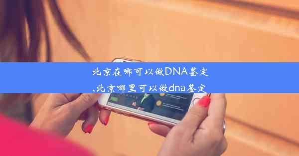 北京在哪可以做DNA鉴定,北京哪里可以做dna鉴定