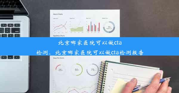 北京哪家医院可以做cta检测、北京哪家医院可以做cta检测报告