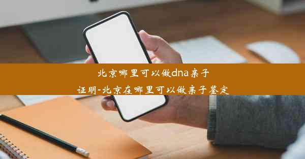 北京哪里可以做dna亲子证明-北京在哪里可以做亲子鉴定