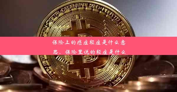 保险上的癌症轻症是什么意思、保险里说的轻症是什么