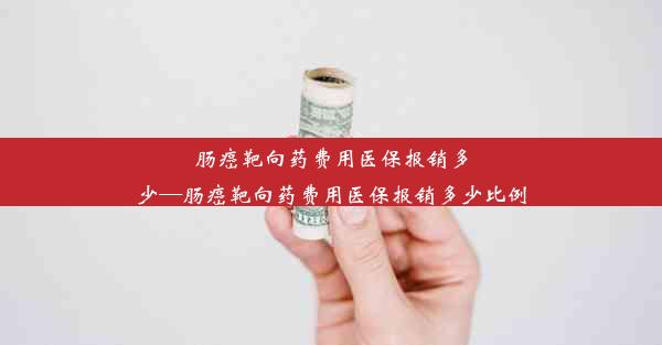 肠癌靶向药费用医保报销多少—肠癌靶向药费用医保报销多少比例