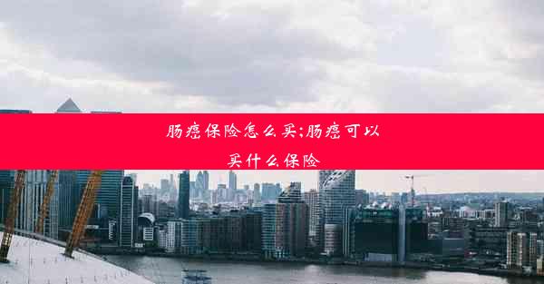 肠癌保险怎么买;肠癌可以买什么保险