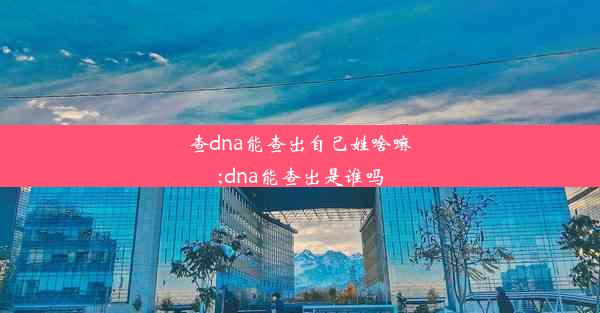 查dna能查出自己姓啥嘛;dna能查出是谁吗