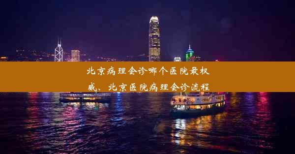 北京病理会诊哪个医院最权威、北京医院病理会诊流程