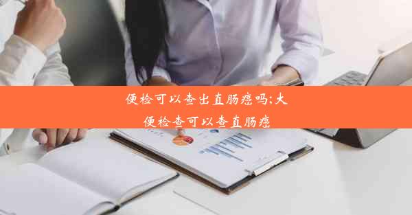 便检可以查出直肠癌吗;大便检查可以查直肠癌