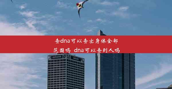 查dna可以查出身体全部范围吗_dna可以查到人吗