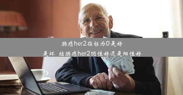 肠癌her2指标为0是好是坏_结肠癌her2阴性好还是阳性好