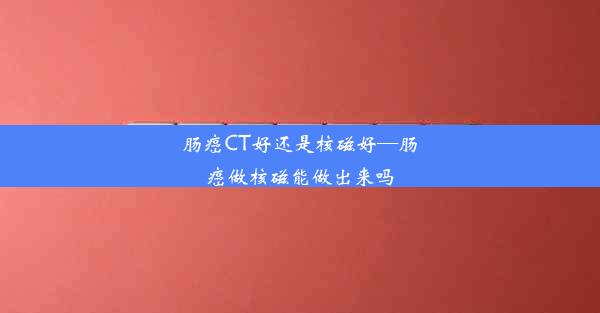 肠癌CT好还是核磁好—肠癌做核磁能做出来吗