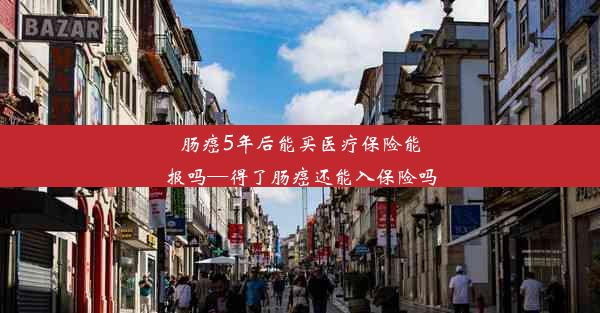 肠癌5年后能买医疗保险能报吗—得了肠癌还能入保险吗