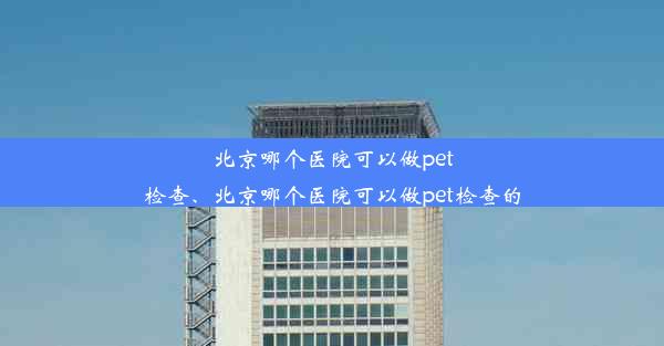 北京哪个医院可以做pet检查、北京哪个医院可以做pet检查的