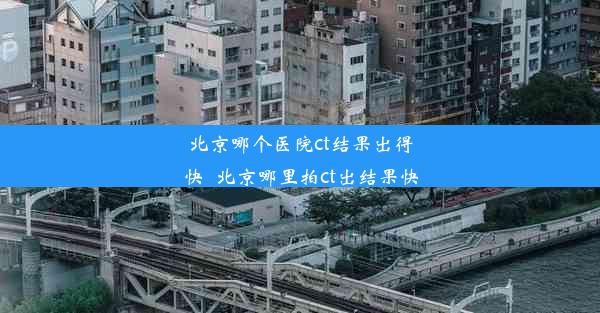 北京哪个医院ct结果出得快_北京哪里拍ct出结果快