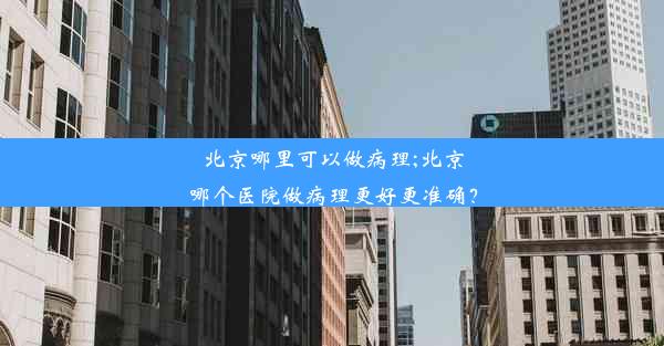 北京哪里可以做病理;北京哪个医院做病理更好更准确？