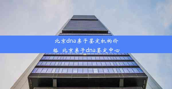 北京dna亲子鉴定机构价格_北京亲子dna鉴定中心