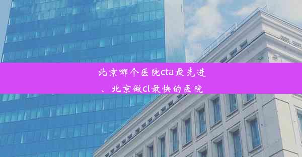 北京哪个医院cta最先进、北京做ct最快的医院