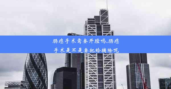 肠癌手术需要开膛吗,肠癌手术是不是要把给摘除呢