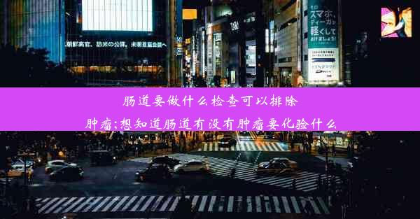 肠道要做什么检查可以排除肿瘤;想知道肠道有没有肿瘤要化验什么