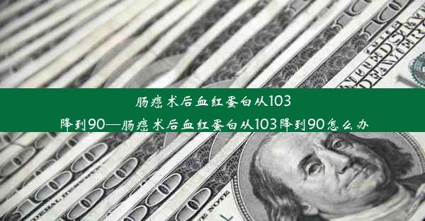 肠癌术后血红蛋白从103降到90—肠癌术后血红蛋白从103降到90怎么办