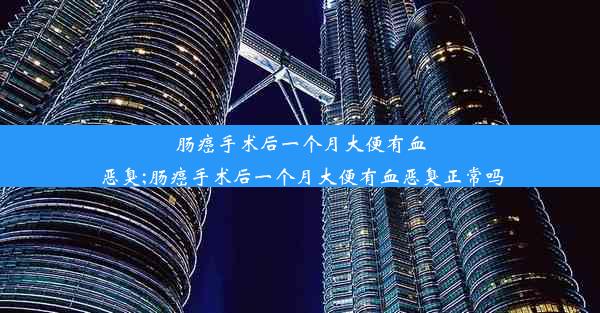 肠癌手术后一个月大便有血恶臭;肠癌手术后一个月大便有血恶臭正常吗