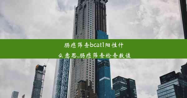 肠癌筛查bcat1阳性什么意思,肠癌筛查检查数值