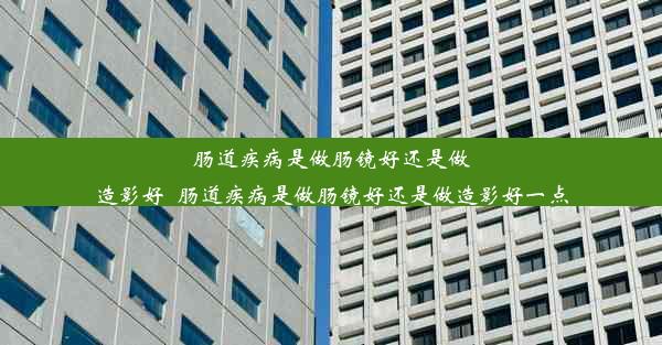 肠道疾病是做肠镜好还是做造影好_肠道疾病是做肠镜好还是做造影好一点