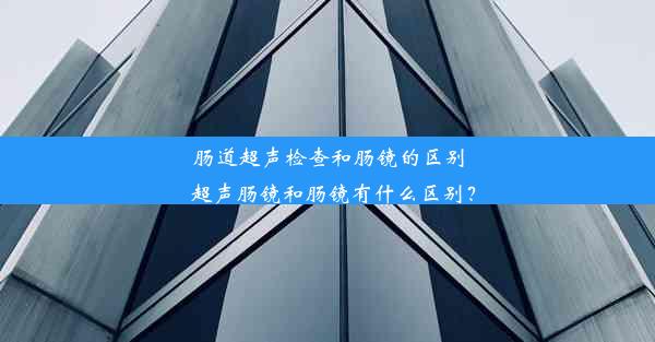 肠道超声检查和肠镜的区别_超声肠镜和肠镜有什么区别？