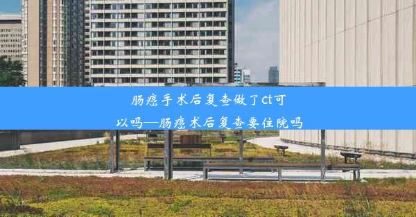 肠癌手术后复查做了ct可以吗—肠癌术后复查要住院吗