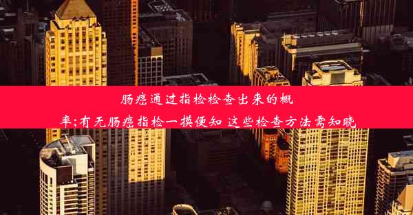 肠癌通过指检检查出来的概率;有无肠癌指检一摸便知 这些检查方法需知晓