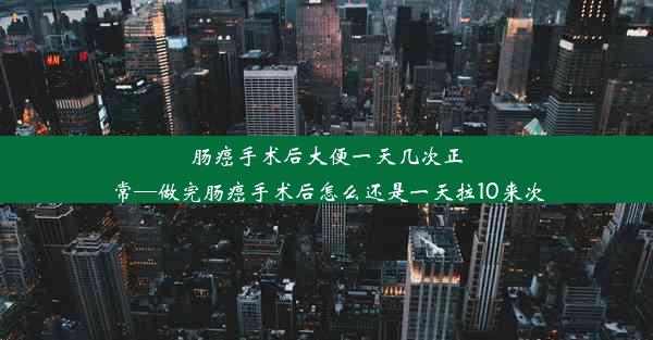 肠癌手术后大便一天几次正常—做完肠癌手术后怎么还是一天拉10来次