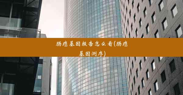 肠癌基因报告怎么看(肠癌基因测序)