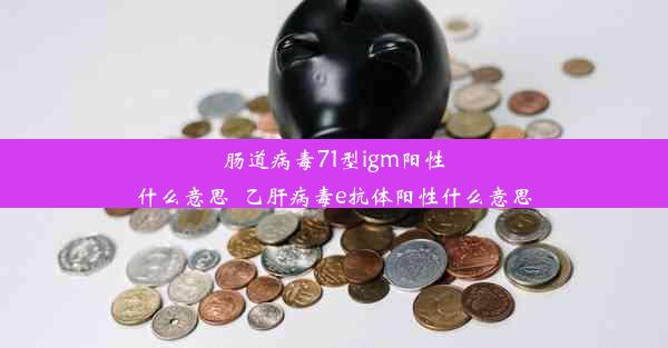 肠道病毒71型igm阳性什么意思_乙肝病毒e抗体阳性什么意思