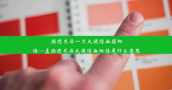 肠癌术后一月大便隐血弱阳性—直肠癌术后大便隐血阳性是什么意思