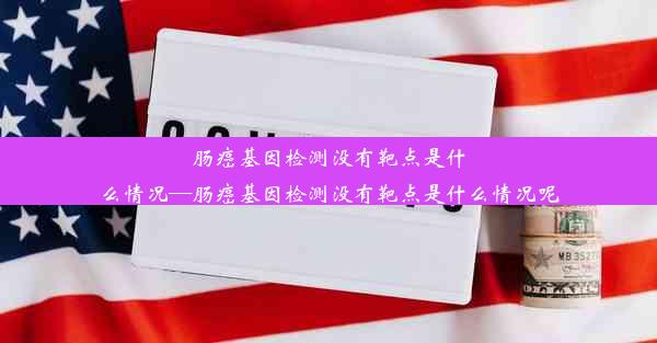 肠癌基因检测没有靶点是什么情况—肠癌基因检测没有靶点是什么情况呢