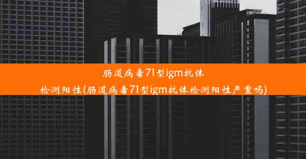 肠道病毒71型igm抗体检测阳性(肠道病毒71型igm抗体检测阳性严重吗)