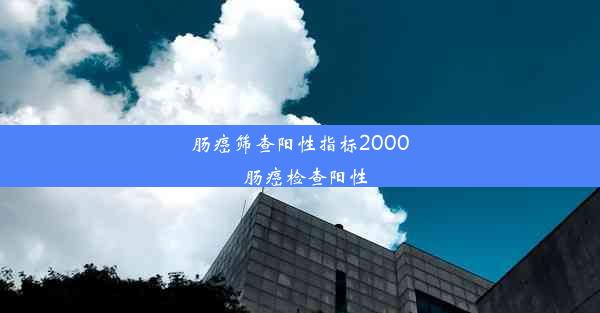 肠癌筛查阳性指标2000_肠癌检查阳性