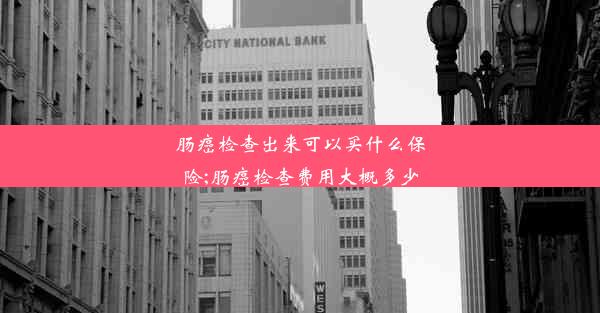 肠癌检查出来可以买什么保险;肠癌检查费用大概多少