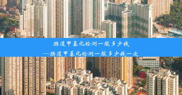 肠道甲基化检测一般多少钱—肠道甲基化检测一般多少钱一次